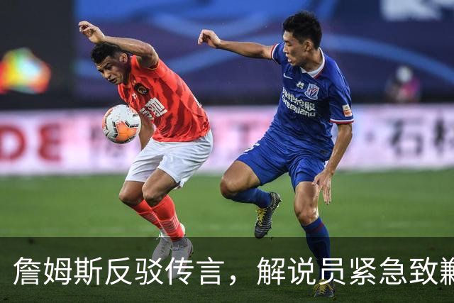 詹姆斯反驳传言，解说员紧急致歉：我相信他